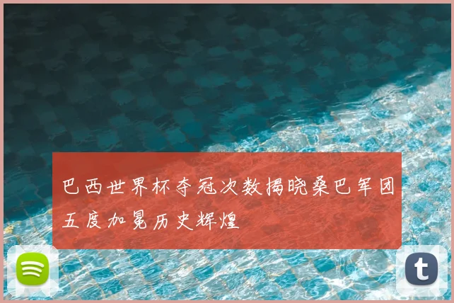 巴西世界杯夺冠次数揭晓桑巴军团五度加冕历史辉煌