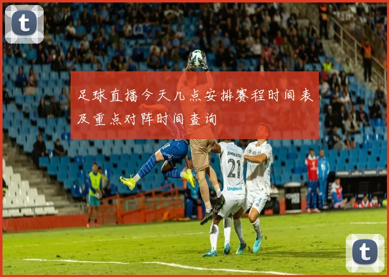 足球直播今天几点安排赛程时间表及重点对阵时间查询