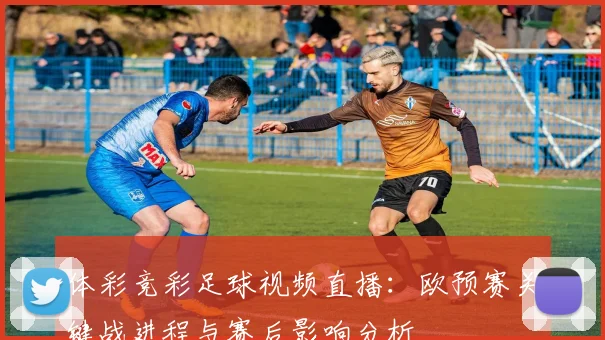 体彩竞彩足球视频直播:欧预赛关键战进程与赛后影响分析