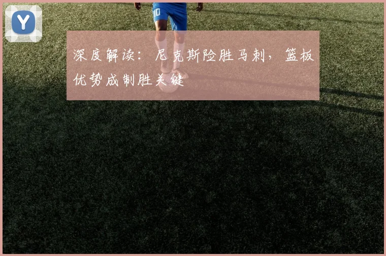 深度解读：尼克斯险胜马刺，篮板优势成制胜关键