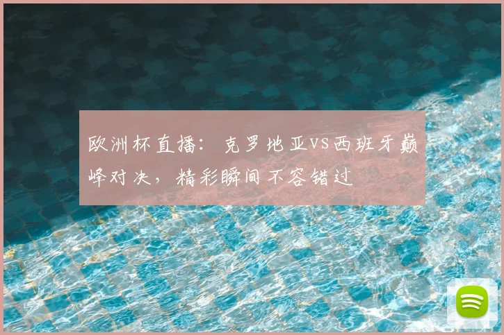 欧洲杯直播：克罗地亚vs西班牙巅峰对决，精彩瞬间不容错过