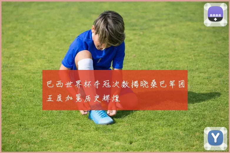 巴西世界杯夺冠次数揭晓桑巴军团五度加冕历史辉煌