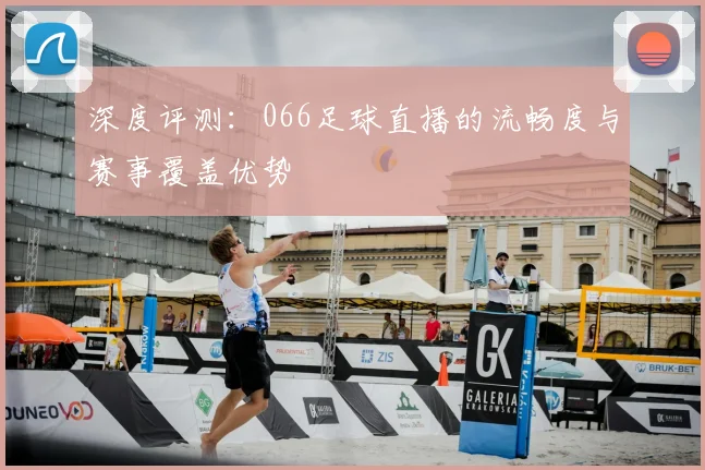 深度评测：066足球直播的流畅度与赛事覆盖优势