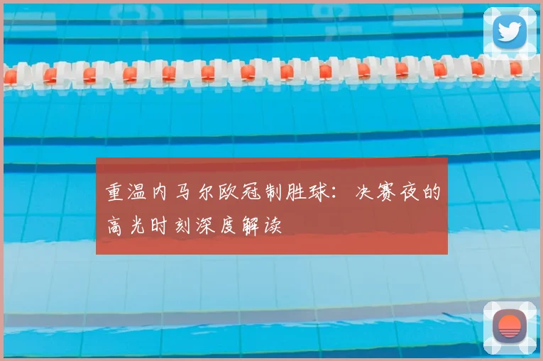 重温内马尔欧冠制胜球：决赛夜的高光时刻深度解读