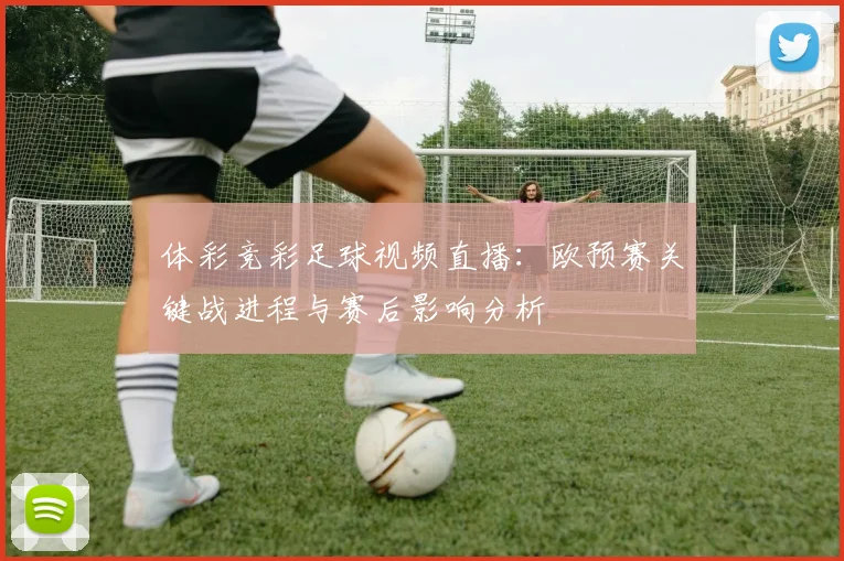 体彩竞彩足球视频直播:欧预赛关键战进程与赛后影响分析