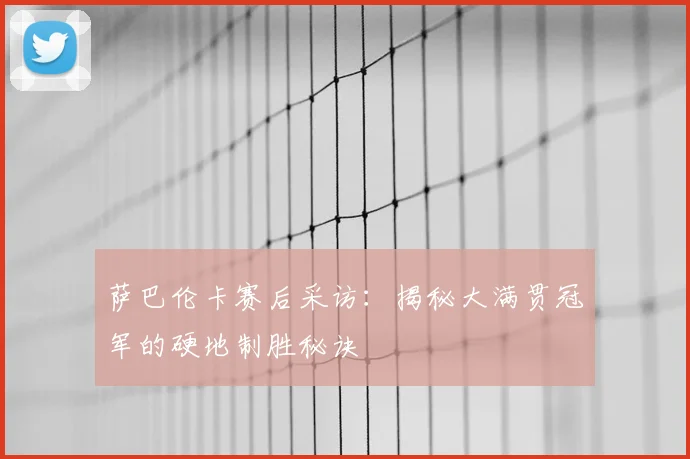 萨巴伦卡赛后采访：揭秘大满贯冠军的硬地制胜秘诀