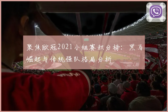 聚焦欧冠2021小组赛积分榜：黑马崛起与传统强队格局分析