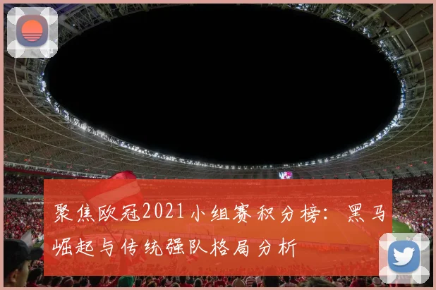 聚焦欧冠2021小组赛积分榜：黑马崛起与传统强队格局分析