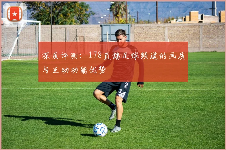深度评测：178直播足球频道的画质与互动功能优势