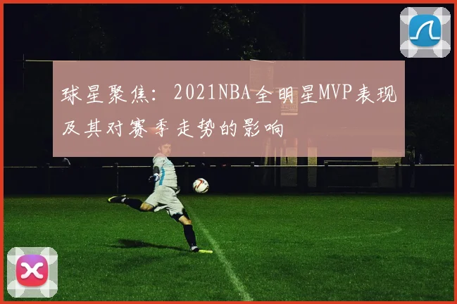 球星聚焦：2021NBA全明星MVP表现及其对赛季走势的影响