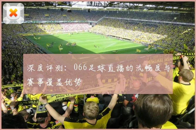 深度评测：066足球直播的流畅度与赛事覆盖优势