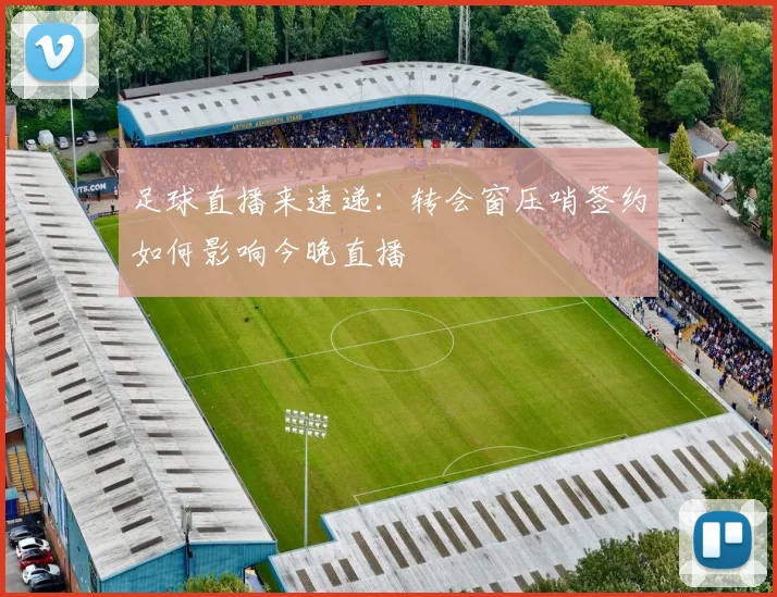 足球直播来速递：转会窗压哨签约如何影响今晚直播