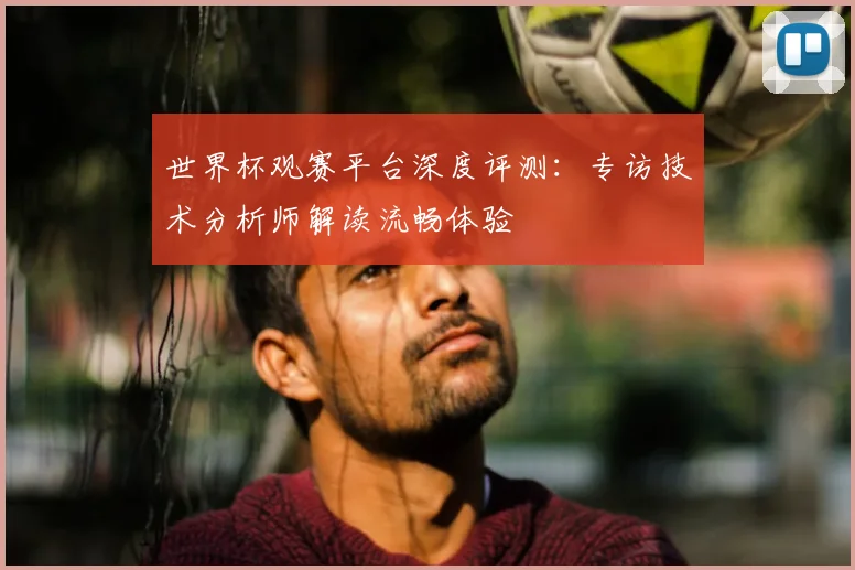 世界杯观赛平台深度评测：专访技术分析师解读流畅体验