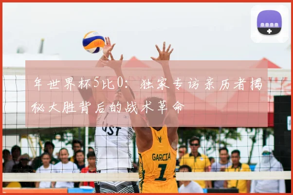 年世界杯5比0：独家专访亲历者揭秘大胜背后的战术革命