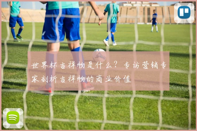 世界杯吉祥物是什么？专访营销专家剖析吉祥物的商业价值