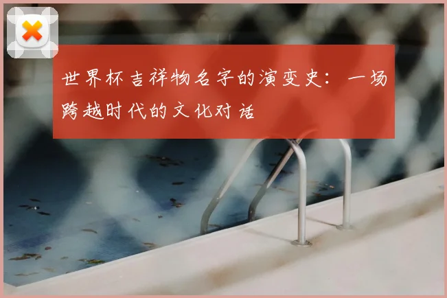 世界杯吉祥物名字的演变史：一场跨越时代的文化对话
