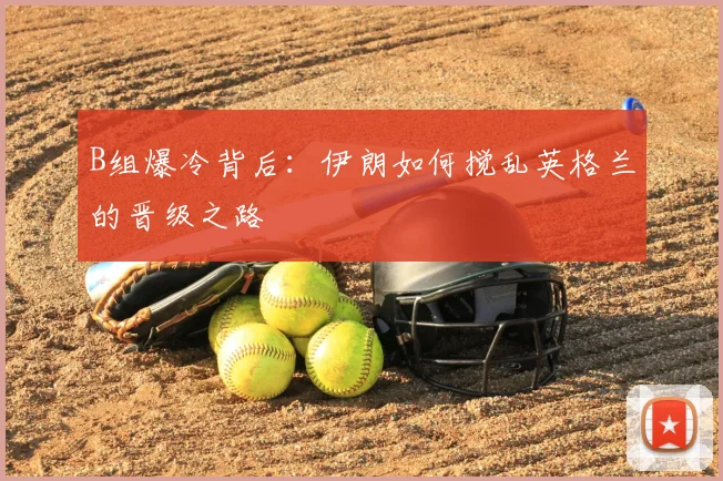 B组爆冷背后：伊朗如何搅乱英格兰的晋级之路