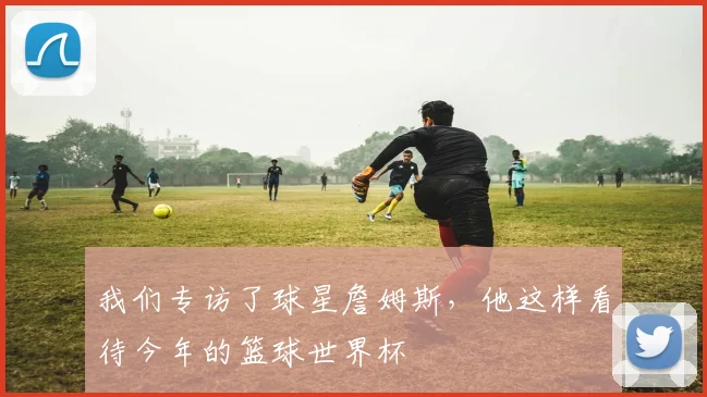 我们专访了球星詹姆斯，他这样看待今年的篮球世界杯