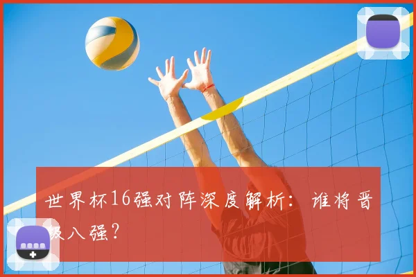 世界杯16强对阵深度解析：谁将晋级八强？