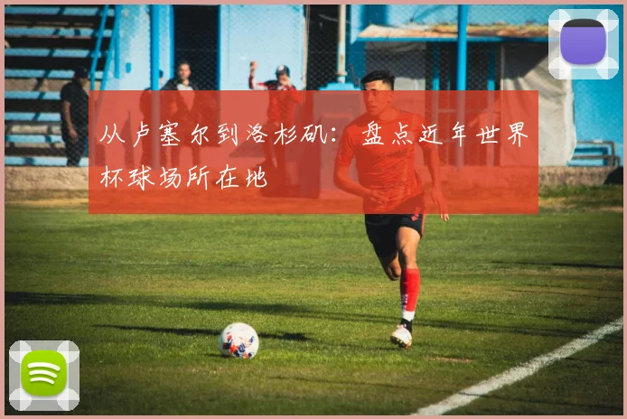 从卢塞尔到洛杉矶：盘点近年世界杯球场所在地