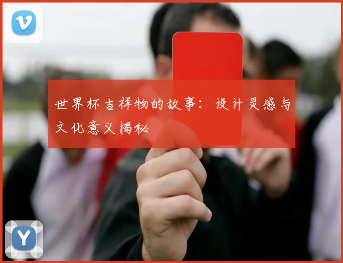 世界杯吉祥物的故事：设计灵感与文化意义揭秘