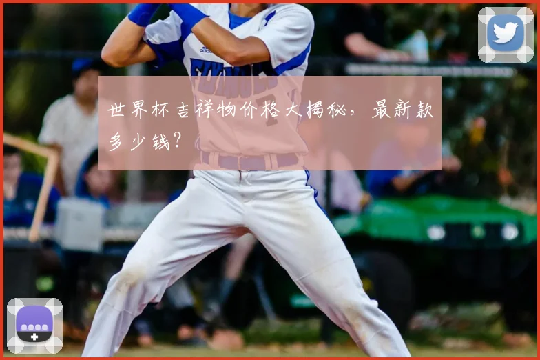 世界杯吉祥物价格大揭秘，最新款多少钱？
