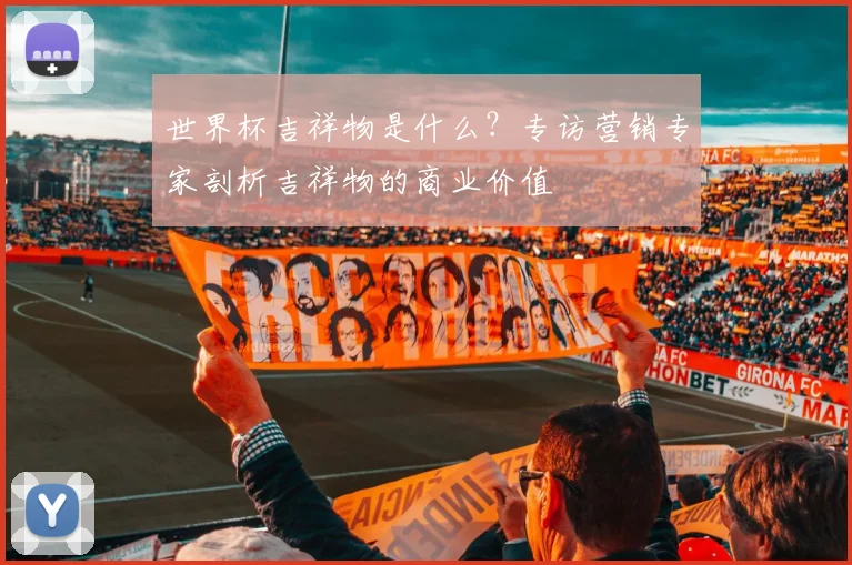 世界杯吉祥物是什么？专访营销专家剖析吉祥物的商业价值