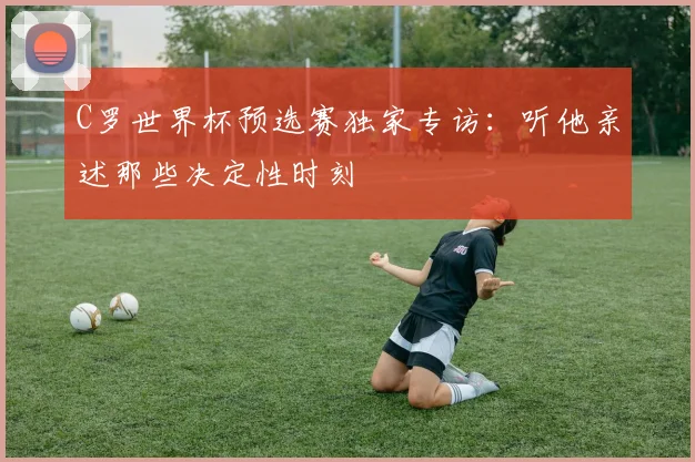 C罗世界杯预选赛独家专访：听他亲述那些决定性时刻