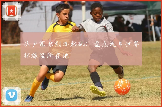 从卢塞尔到洛杉矶：盘点近年世界杯球场所在地