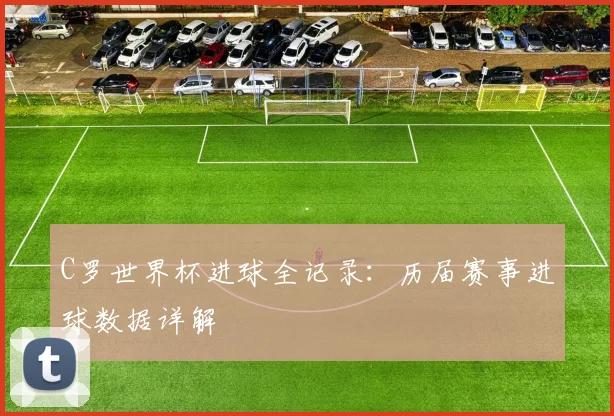 C罗世界杯进球全记录：历届赛事进球数据详解