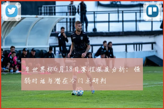 年世界杯6月18日赛程深度分析：强弱对话与潜在冷门点研判