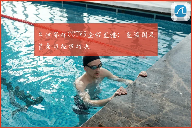 年世界杯CCTV5全程直播：重温国足首秀与经典对决