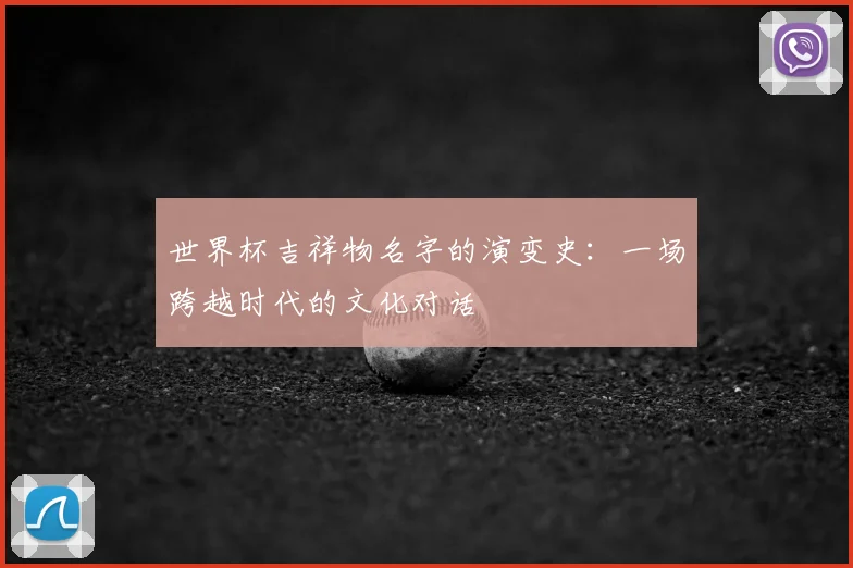世界杯吉祥物名字的演变史：一场跨越时代的文化对话