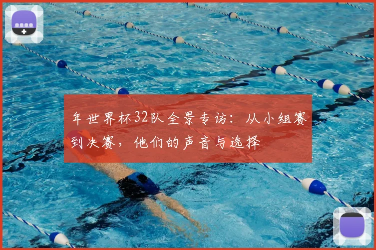 年世界杯32队全景专访：从小组赛到决赛，他们的声音与选择