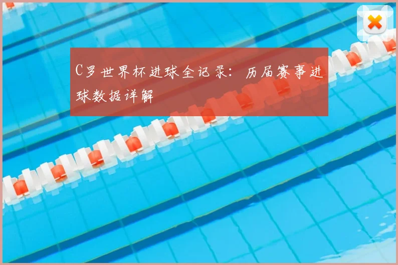 C罗世界杯进球全记录：历届赛事进球数据详解