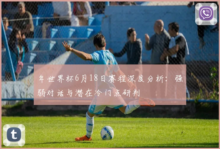 年世界杯6月18日赛程深度分析：强弱对话与潜在冷门点研判