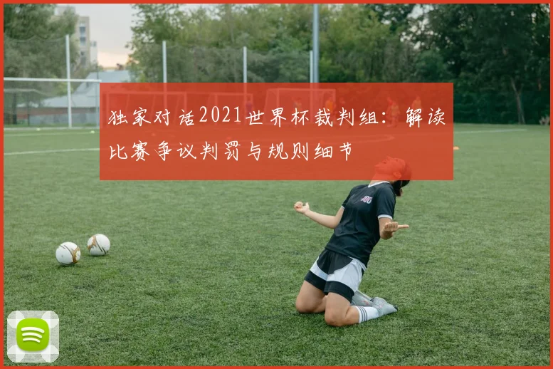 独家对话2021世界杯裁判组:解读比赛争议判罚与规则细节