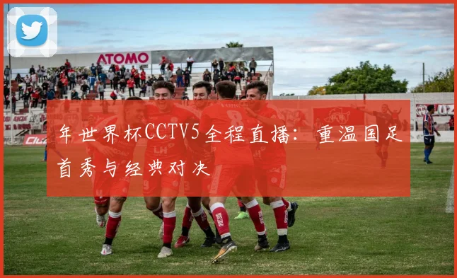 年世界杯CCTV5全程直播：重温国足首秀与经典对决