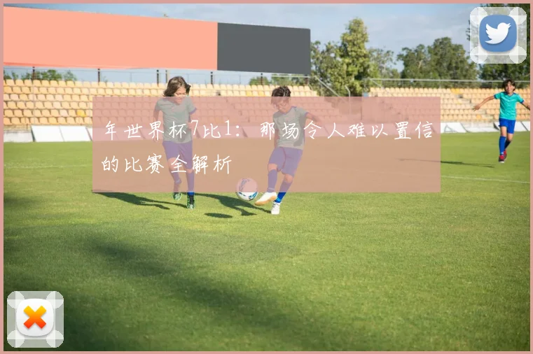 年世界杯7比1：那场令人难以置信的比赛全解析